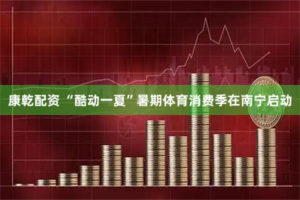 康乾配资 “酷动一夏”暑期体育消费季在南宁启动