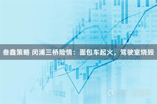 叁鑫策略 闵浦三桥险情：面包车起火，驾驶室烧毁