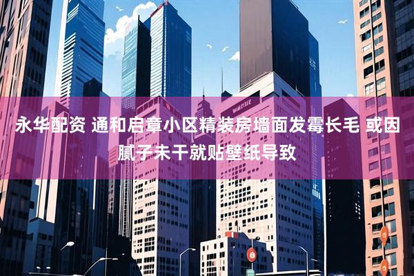 永华配资 通和启章小区精装房墙面发霉长毛 或因腻子未干就贴壁纸导致