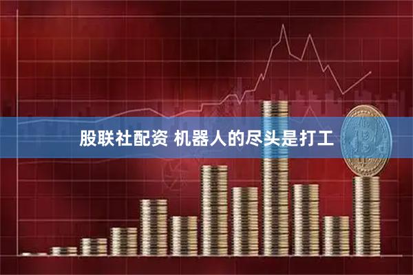 股联社配资 机器人的尽头是打工