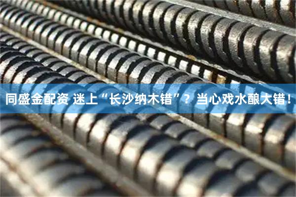 同盛金配资 迷上“长沙纳木错”？当心戏水酿大错！
