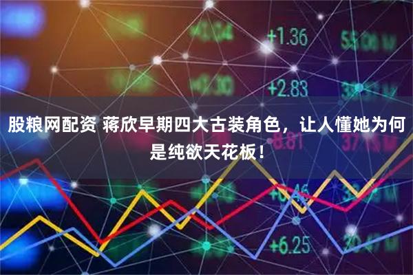 股粮网配资 蒋欣早期四大古装角色，让人懂她为何是纯欲天花板！