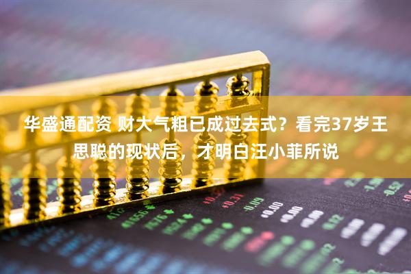 华盛通配资 财大气粗已成过去式？看完37岁王思聪的现状后，才明白汪小菲所说