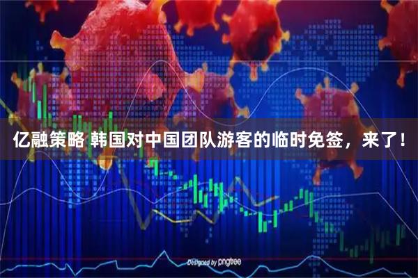 亿融策略 韩国对中国团队游客的临时免签，来了！