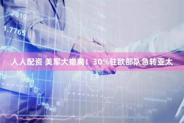 人人配资 美军大撤离！30%驻欧部队急转亚太