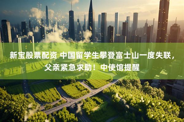 新宝股票配资 中国留学生攀登富士山一度失联，父亲紧急求助！中使馆提醒