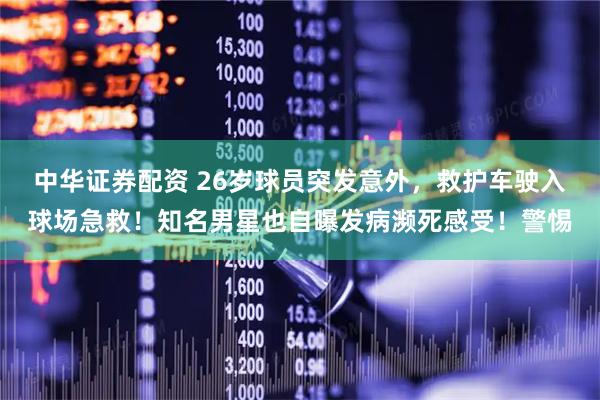 中华证券配资 26岁球员突发意外，救护车驶入球场急救！知名男星也自曝发病濒死感受！警惕