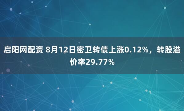 启阳网配资 8月12日密卫转债上涨0.12%，转股溢价率29.77%