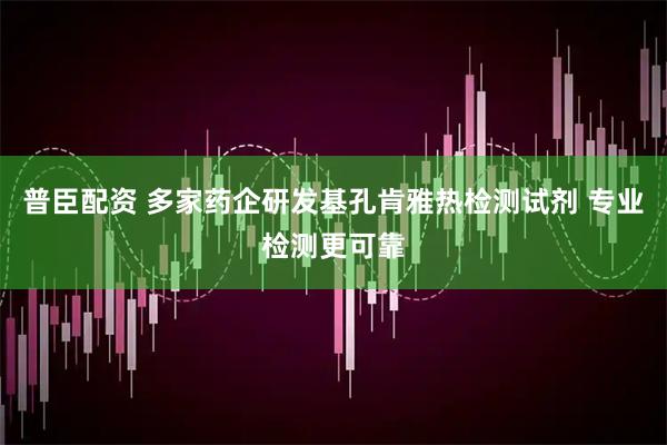 普臣配资 多家药企研发基孔肯雅热检测试剂 专业检测更可靠