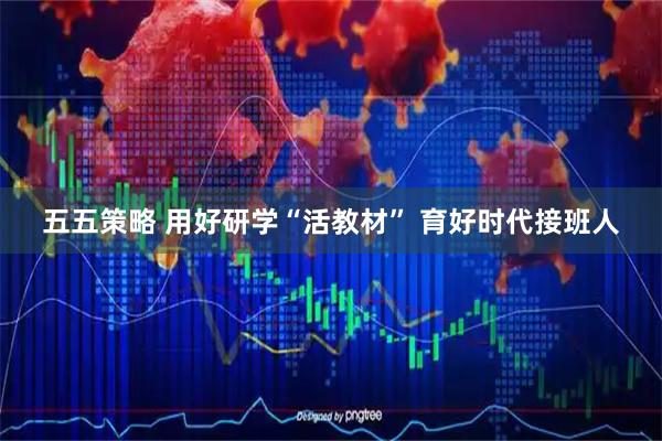 五五策略 用好研学“活教材” 育好时代接班人