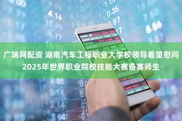 广瑞网配资 湖南汽车工程职业大学校领导看望慰问2025年世界职业院校技能大赛备赛师生