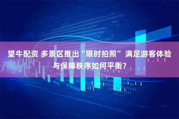 望牛配资 多景区推出“限时拍照” 满足游客体验与保障秩序如何平衡？