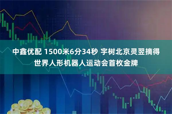 中鑫优配 1500米6分34秒 宇树北京灵翌摘得世界人形机器人运动会首枚金牌