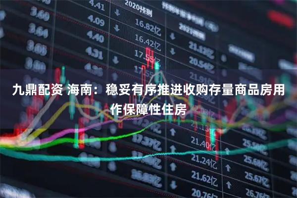 九鼎配资 海南：稳妥有序推进收购存量商品房用作保障性住房