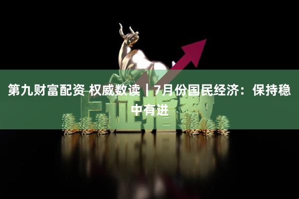 第九财富配资 权威数读｜7月份国民经济：保持稳中有进