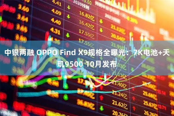 中银两融 OPPO Find X9规格全曝光：7K电池+天玑9500 10月发布