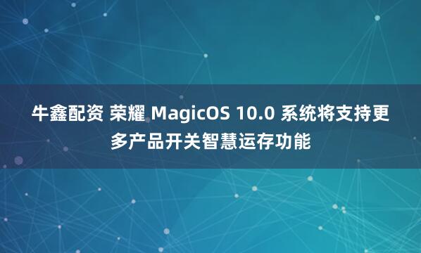牛鑫配资 荣耀 MagicOS 10.0 系统将支持更多产品开关智慧运存功能