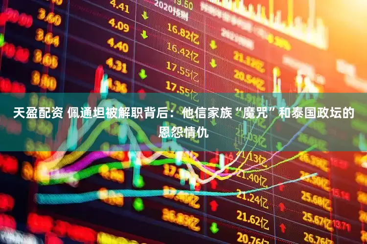 天盈配资 佩通坦被解职背后：他信家族“魔咒”和泰国政坛的恩怨情仇
