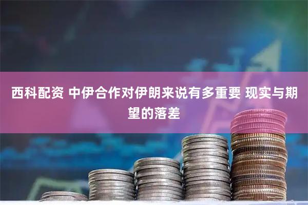 西科配资 中伊合作对伊朗来说有多重要 现实与期望的落差