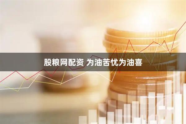 股粮网配资 为油苦忧为油喜