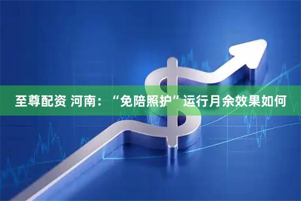 至尊配资 河南：“免陪照护”运行月余效果如何
