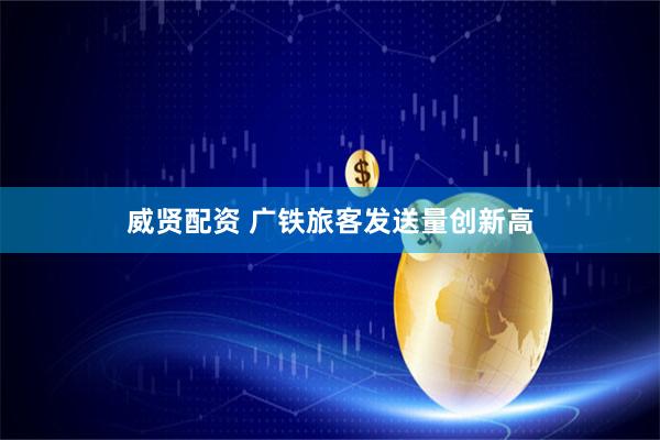 威贤配资 广铁旅客发送量创新高