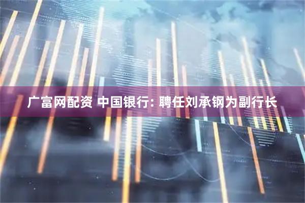广富网配资 中国银行: 聘任刘承钢为副行长