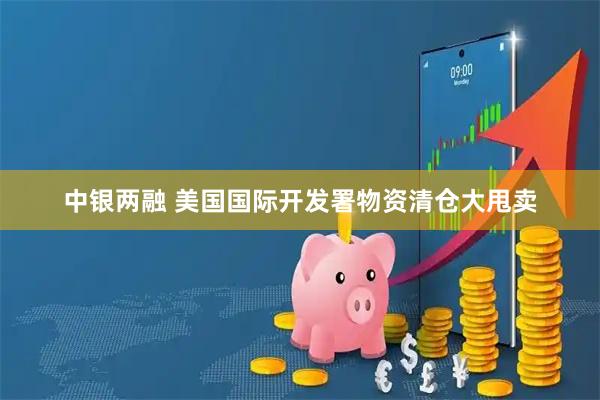 中银两融 美国国际开发署物资清仓大甩卖