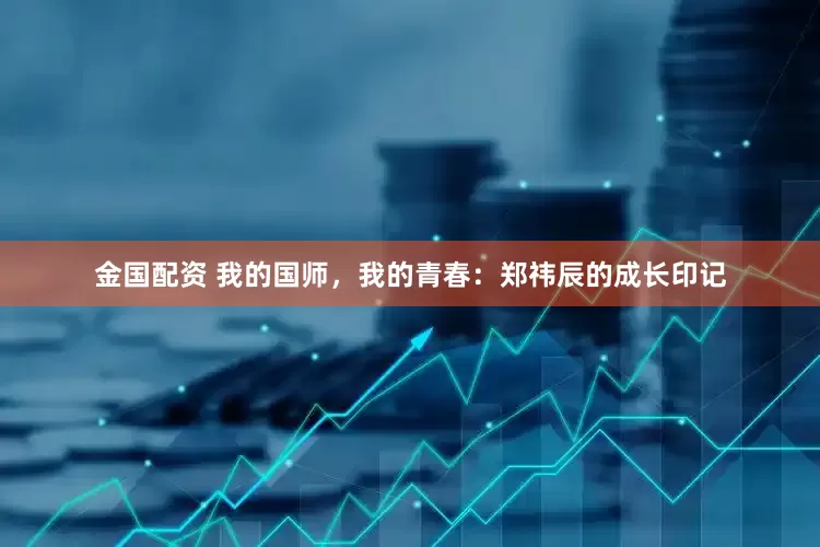 金国配资 我的国师，我的青春：郑祎辰的成长印记