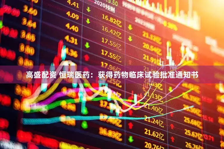 高盛配资 恒瑞医药：获得药物临床试验批准通知书