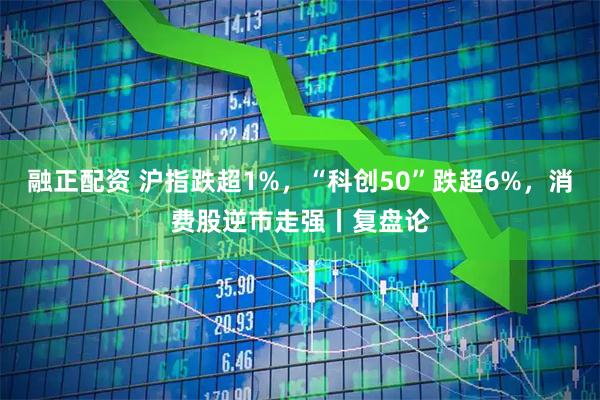 融正配资 沪指跌超1%，“科创50”跌超6%，消费股逆市走强丨复盘论