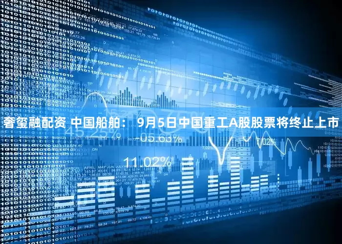奢玺融配资 中国船舶： 9月5日中国重工A股股票将终止上市