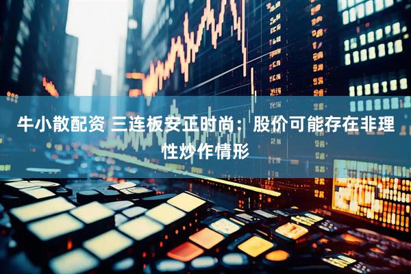 牛小散配资 三连板安正时尚：股价可能存在非理性炒作情形