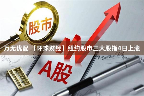 万无优配 【环球财经】纽约股市三大股指4日上涨