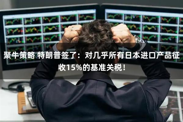 聚牛策略 特朗普签了：对几乎所有日本进口产品征收15%的基准关税！