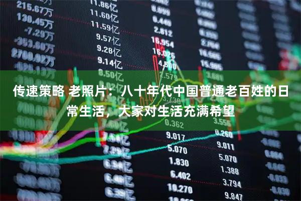 传速策略 老照片：八十年代中国普通老百姓的日常生活，大家对生活充满希望