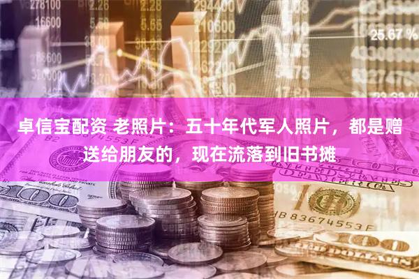 卓信宝配资 老照片：五十年代军人照片，都是赠送给朋友的，现在流落到旧书摊