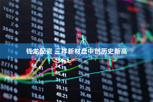 钱龙配资 三祥新材盘中创历史新高