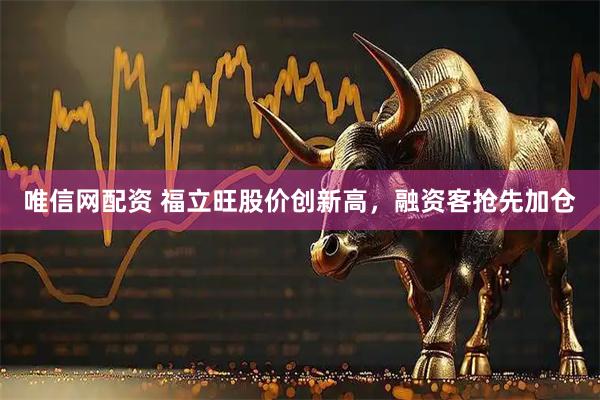 唯信网配资 福立旺股价创新高，融资客抢先加仓