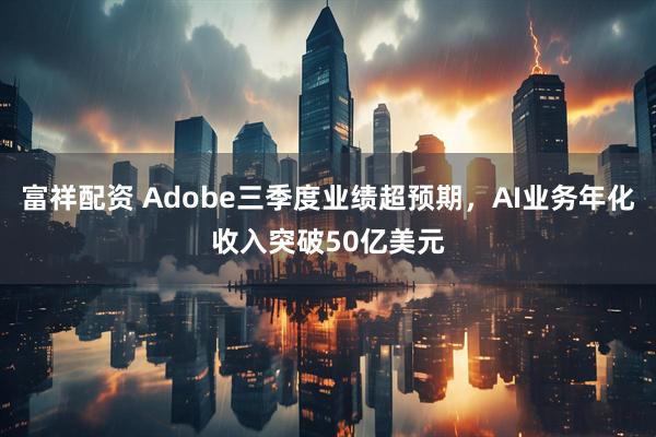富祥配资 Adobe三季度业绩超预期，AI业务年化收入突破50亿美元