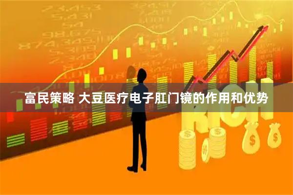 富民策略 大豆医疗电子肛门镜的作用和优势