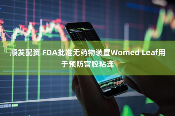 顺发配资 FDA批准无药物装置Womed Leaf用于预防宫腔粘连