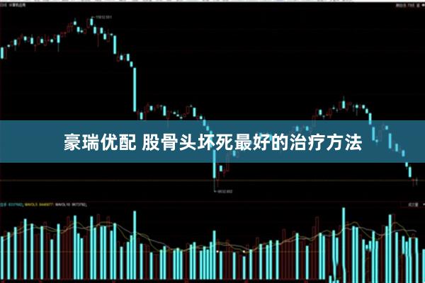 豪瑞优配 股骨头坏死最好的治疗方法