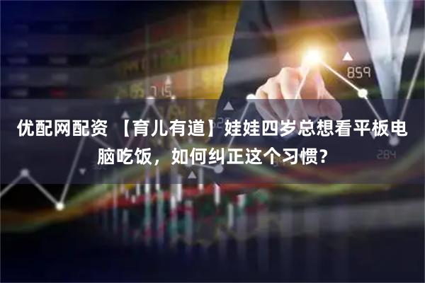 优配网配资 【育儿有道】娃娃四岁总想看平板电脑吃饭，如何纠正这个习惯？