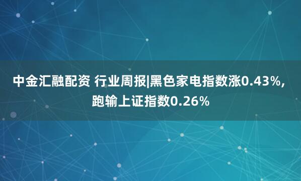 中金汇融配资 行业周报|黑色家电指数涨0.43%, 跑输上证指数0.26%