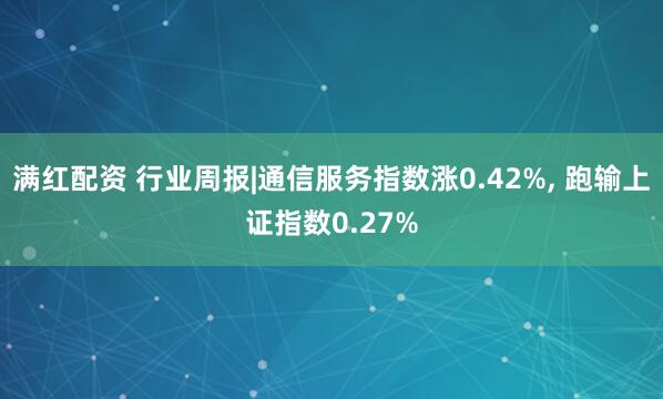 满红配资 行业周报|通信服务指数涨0.42%, 跑输上证指数0.27%