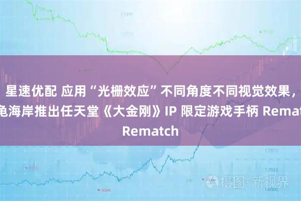 星速优配 应用“光栅效应”不同角度不同视觉效果,乌龟海岸推出任天堂《大金刚》IP 限定游戏手柄 Rematch