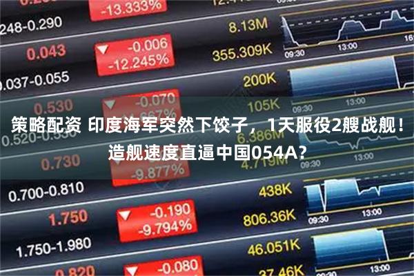 策略配资 印度海军突然下饺子，1天服役2艘战舰！造舰速度直逼中国054A？