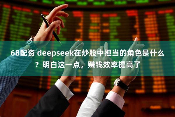 68配资 deepseek在炒股中担当的角色是什么?明白这一点,赚钱效率提高了