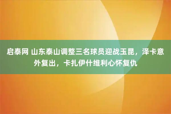 启泰网 山东泰山调整三名球员迎战玉昆,泽卡意外复出,卡扎伊什维利心怀复仇